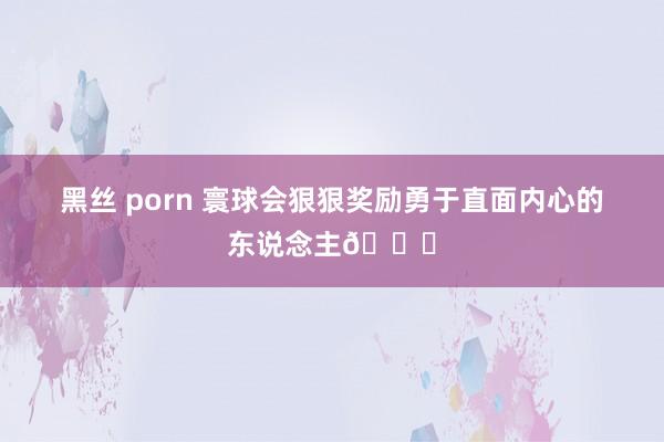 黑丝 porn 寰球会狠狠奖励勇于直面内心的东说念主💐