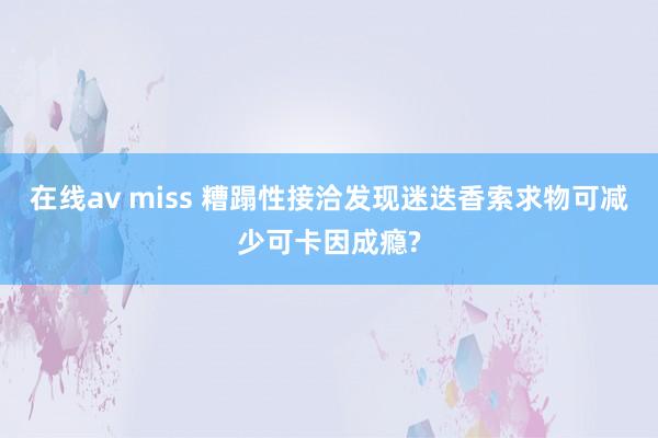 在线av miss 糟蹋性接洽发现迷迭香索求物可减少可卡因成瘾?