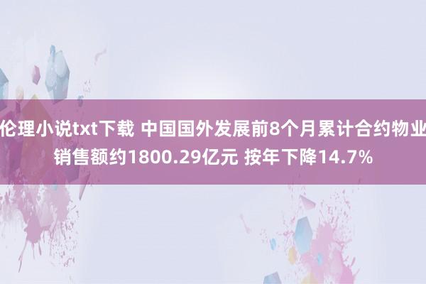 伦理小说txt下载 中国国外发展前8个月累计合约物业销售额约1800.29亿元 按年下降14.7%