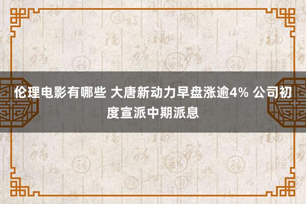 伦理电影有哪些 大唐新动力早盘涨逾4% 公司初度宣派中期派息