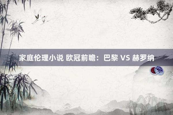 家庭伦理小说 欧冠前瞻：巴黎 VS 赫罗纳