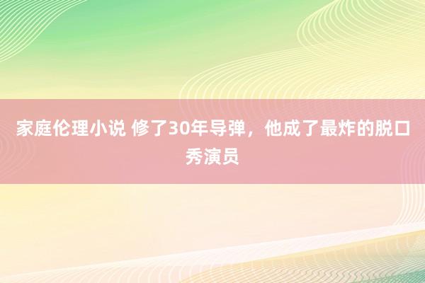 家庭伦理小说 修了30年导弹，他成了最炸的脱口秀演员