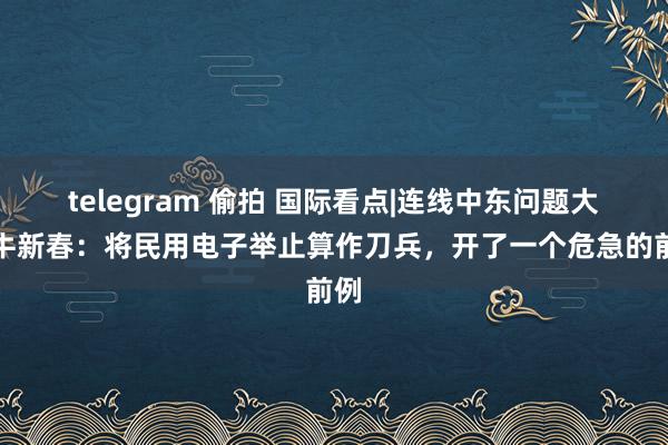 telegram 偷拍 国际看点|连线中东问题大家牛新春：将民用电子举止算作刀兵，开了一个危急的前例