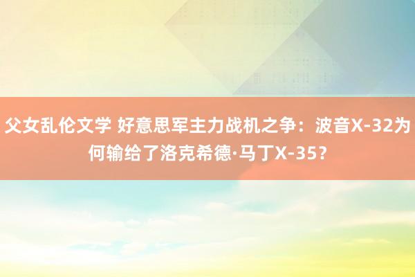 父女乱伦文学 好意思军主力战机之争：波音X-32为何输给了洛克希德·马丁X-35？