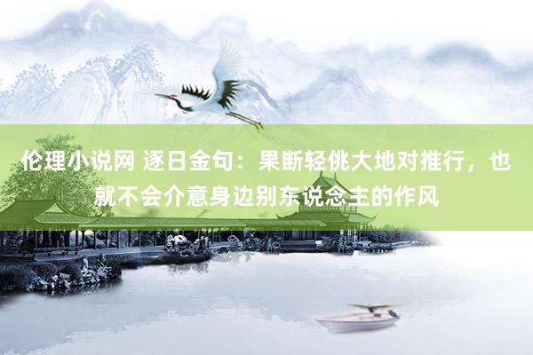 伦理小说网 逐日金句：果断轻佻大地对推行，也就不会介意身边别东说念主的作风