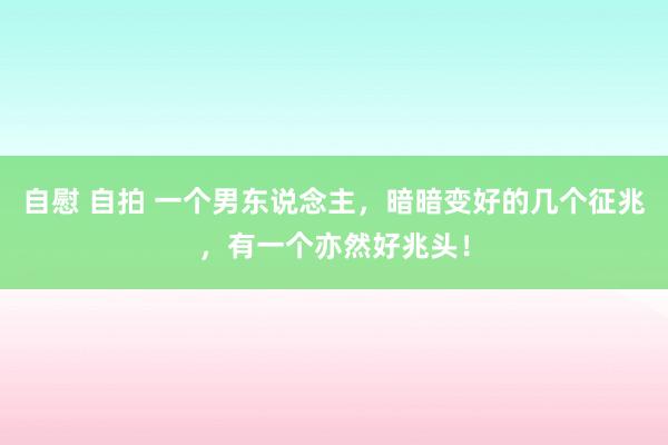 自慰 自拍 一个男东说念主，暗暗变好的几个征兆，有一个亦然好兆头！