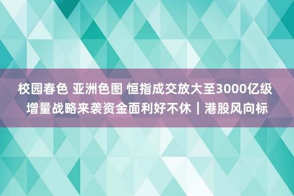 校园春色 亚洲色图 恒指成交放大至3000亿级 增量战略来袭资金面利好不休｜港股风向标