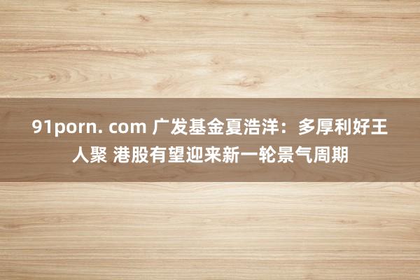 91porn. com 广发基金夏浩洋：多厚利好王人聚 港股有望迎来新一轮景气周期