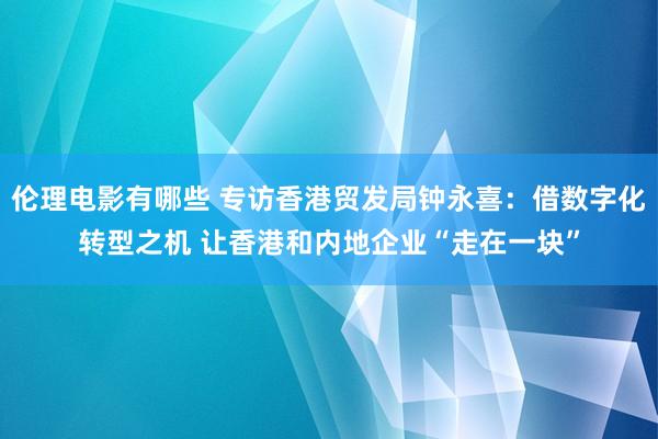 伦理电影有哪些 专访香港贸发局钟永喜：借数字化转型之机 让香港和内地企业“走在一块”