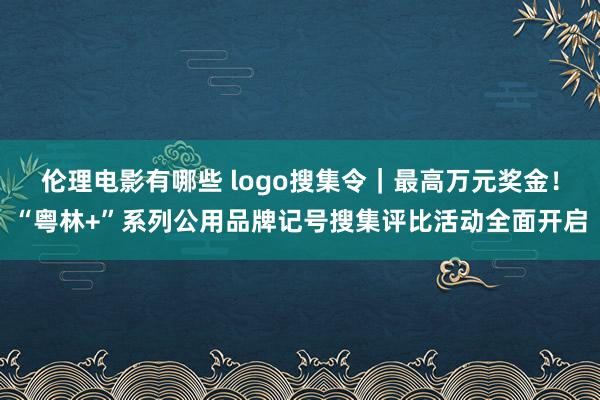 伦理电影有哪些 logo搜集令｜最高万元奖金！“粤林+”系列公用品牌记号搜集评比活动全面开启