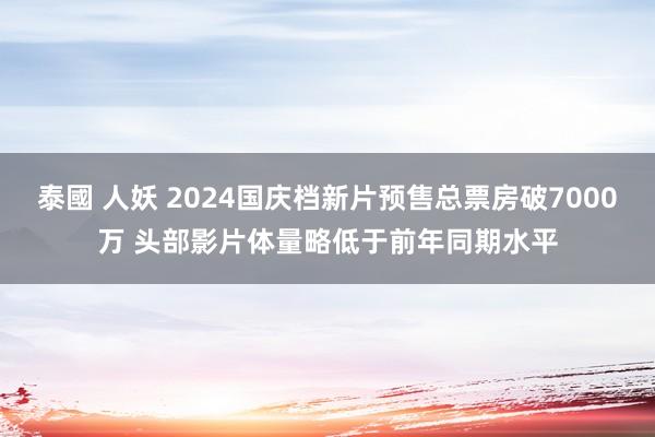 泰國 人妖 2024国庆档新片预售总票房破7000万 头部影片体量略低于前年同期水平