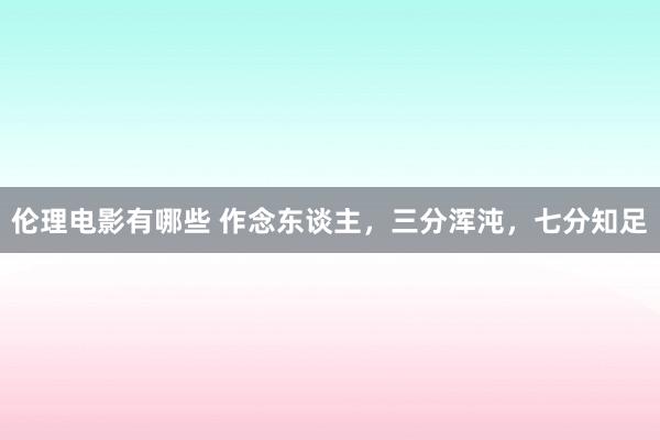 伦理电影有哪些 作念东谈主，三分浑沌，七分知足