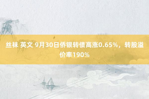 丝袜 英文 9月30日侨银转债高涨0.65%，转股溢价率190%