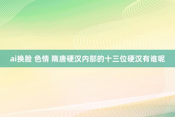 ai换脸 色情 隋唐硬汉内部的十三位硬汉有谁呢