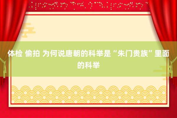 体检 偷拍 为何说唐朝的科举是“朱门贵族”里面的科举