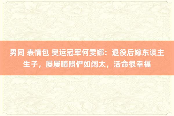 男同 表情包 奥运冠军何雯娜：退役后嫁东谈主生子，屡屡晒照俨如阔太，活命很幸福