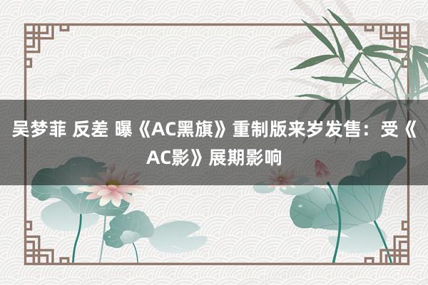 吴梦菲 反差 曝《AC黑旗》重制版来岁发售：受《AC影》展期影响