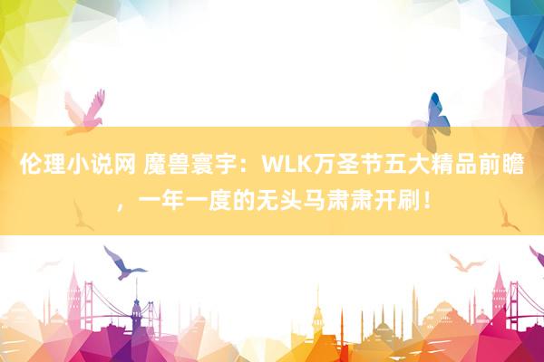 伦理小说网 魔兽寰宇：WLK万圣节五大精品前瞻，一年一度的无头马肃肃开刷！