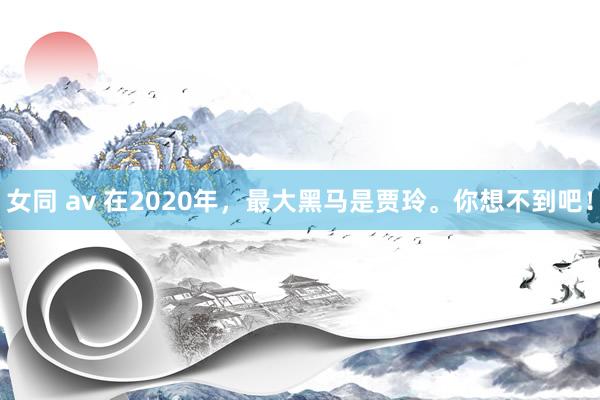 女同 av 在2020年，最大黑马是贾玲。你想不到吧！