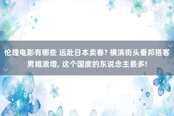 伦理电影有哪些 远赴日本卖春? 横滨街头番邦搭客男娼激增， 这个国度的东说念主最多!