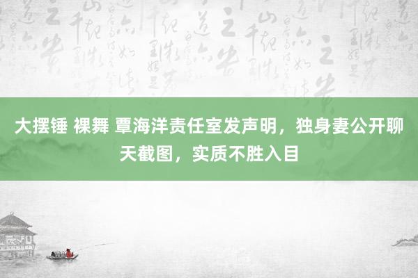 大摆锤 裸舞 覃海洋责任室发声明，独身妻公开聊天截图，实质不胜入目