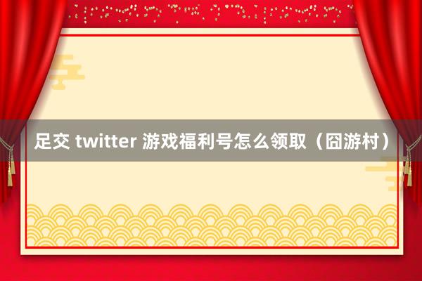 足交 twitter 游戏福利号怎么领取（囧游村）