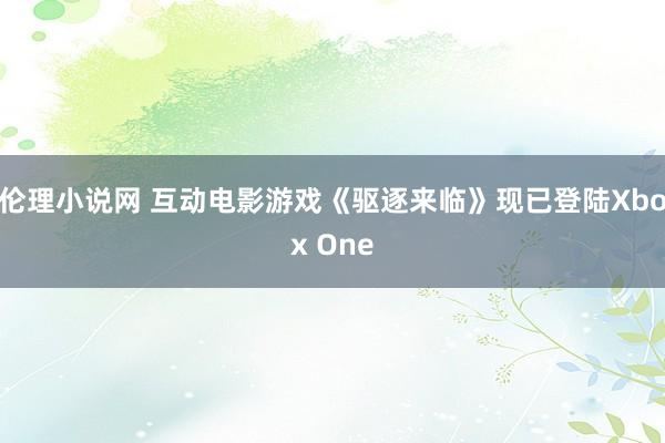 伦理小说网 互动电影游戏《驱逐来临》现已登陆Xbox One