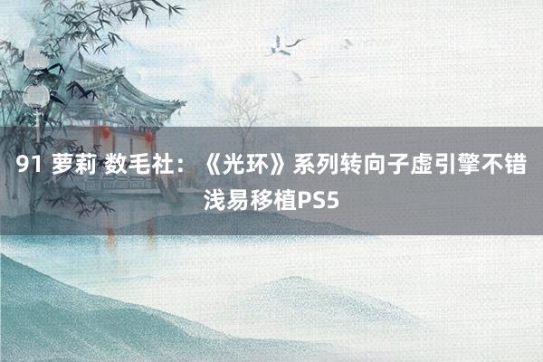 91 萝莉 数毛社：《光环》系列转向子虚引擎不错浅易移植PS5