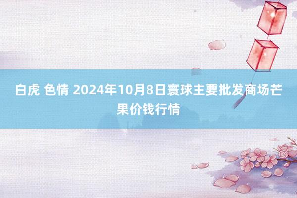 白虎 色情 2024年10月8日寰球主要批发商场芒果价钱行情