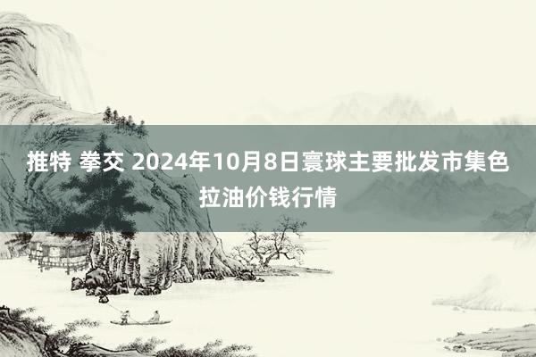 推特 拳交 2024年10月8日寰球主要批发市集色拉油价钱行情