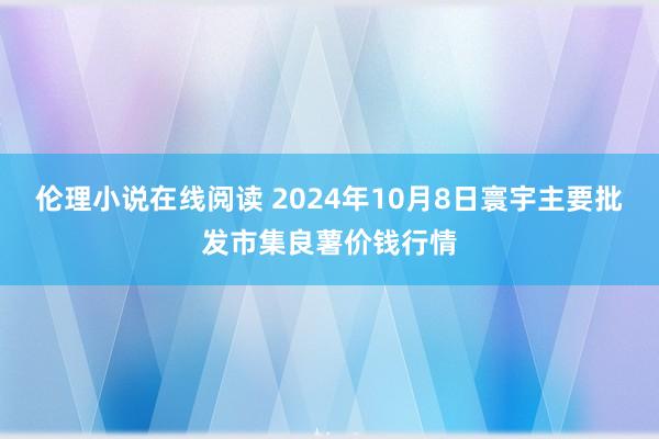 伦理小说在线阅读 2024年10月8日寰宇主要批发市集良薯价钱行情