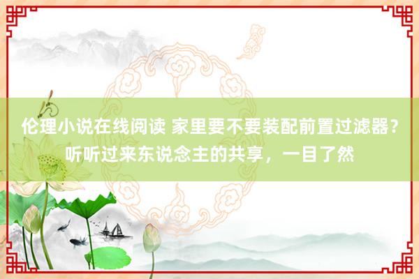 伦理小说在线阅读 家里要不要装配前置过滤器？听听过来东说念主的共享，一目了然