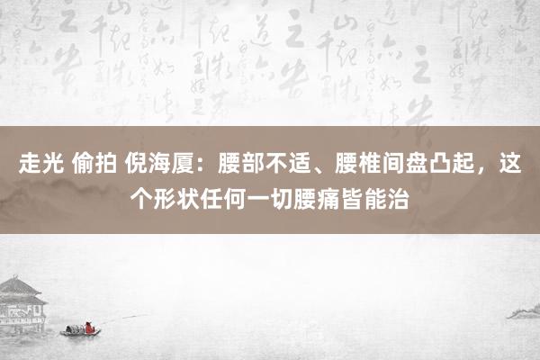 走光 偷拍 倪海厦：腰部不适、腰椎间盘凸起，这个形状任何一切腰痛皆能治