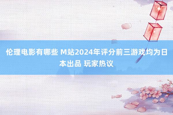 伦理电影有哪些 M站2024年评分前三游戏均为日本出品 玩家热议