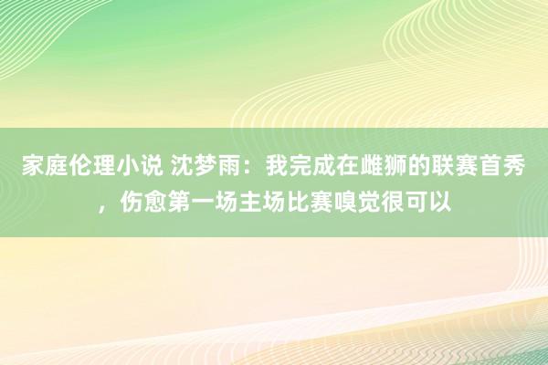 家庭伦理小说 沈梦雨：我完成在雌狮的联赛首秀，伤愈第一场主场比赛嗅觉很可以