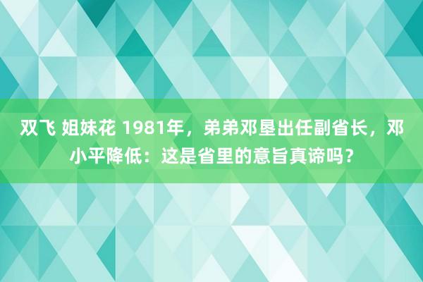 双飞 姐妹花 1981年，弟弟邓垦出任副省长，邓小平降低：这是省里的意旨真谛吗？