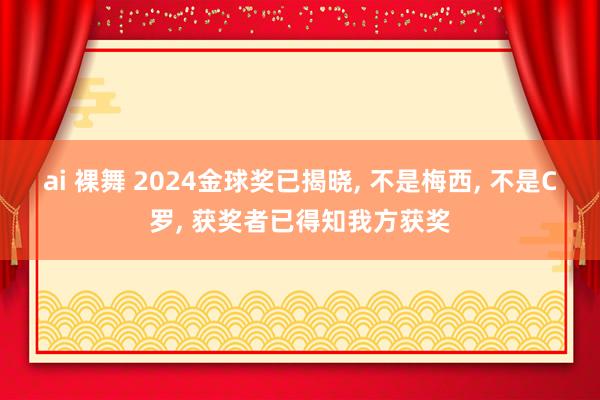 ai 裸舞 2024金球奖已揭晓， 不是梅西， 不是C罗， 获奖者已得知我方获奖