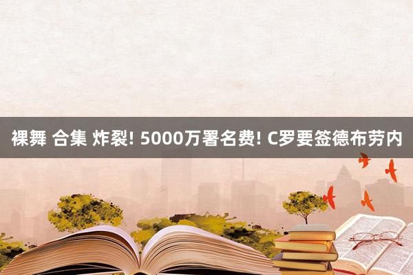 裸舞 合集 炸裂! 5000万署名费! C罗要签德布劳内