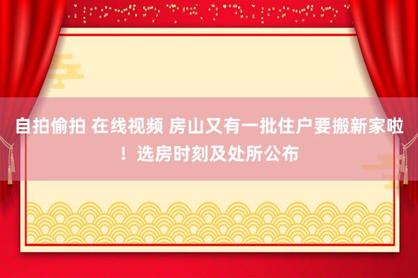 自拍偷拍 在线视频 房山又有一批住户要搬新家啦！选房时刻及处所公布