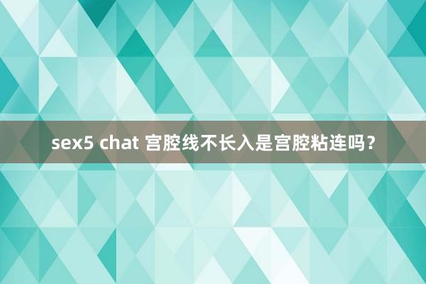 sex5 chat 宫腔线不长入是宫腔粘连吗？