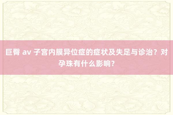 巨臀 av 子宫内膜异位症的症状及失足与诊治？对孕珠有什么影响？