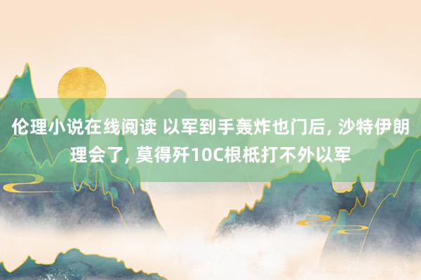 伦理小说在线阅读 以军到手轰炸也门后， 沙特伊朗理会了， 莫得歼10C根柢打不外以军