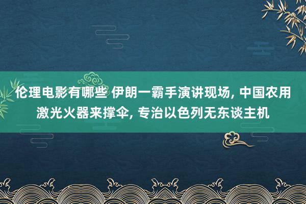 伦理电影有哪些 伊朗一霸手演讲现场， 中国农用激光火器来撑伞， 专治以色列无东谈主机