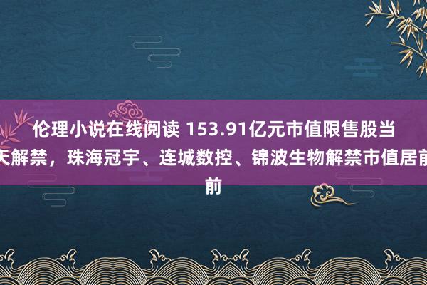 伦理小说在线阅读 153.91亿元市值限售股当天解禁，珠海冠宇、连城数控、锦波生物解禁市值居前