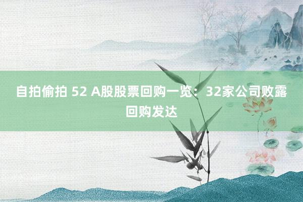 自拍偷拍 52 A股股票回购一览：32家公司败露回购发达