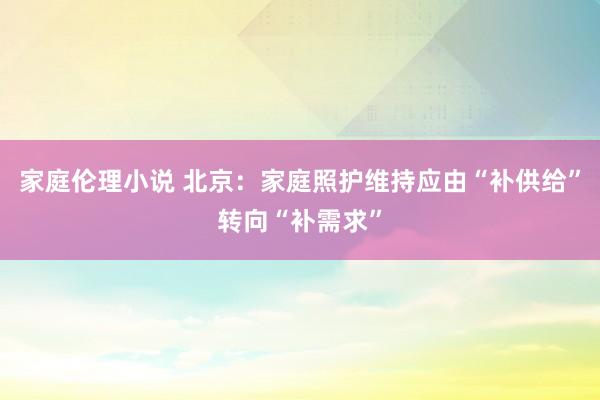 家庭伦理小说 北京：家庭照护维持应由“补供给”转向“补需求”