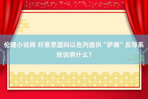 伦理小说网 好意思国向以色列提供“萨德”反导系统说明什么？