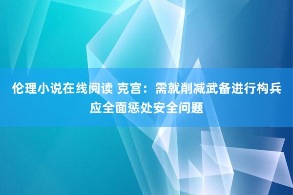 伦理小说在线阅读 克宫：需就削减武备进行构兵应全面惩处安全问题