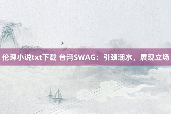 伦理小说txt下载 台湾SWAG：引颈潮水，展现立场