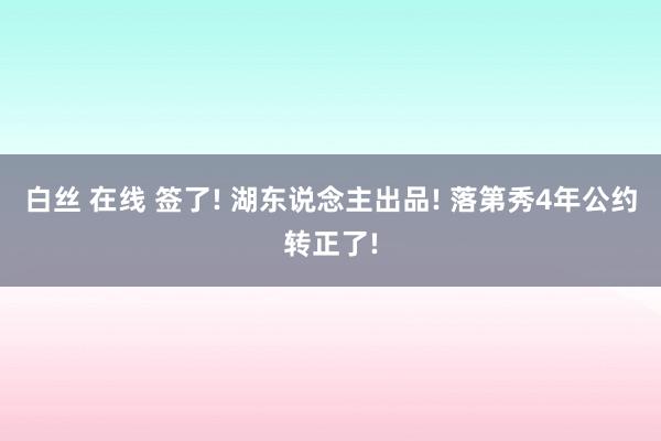 白丝 在线 签了! 湖东说念主出品! 落第秀4年公约转正了!